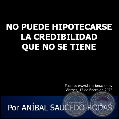 NO PUEDE HIPOTECARSE LA CREDIBILIDAD QUE NO SE TIENE - Por ANÍBAL SAUCEDO RODAS - Viernes, 13 de Enero de 2023